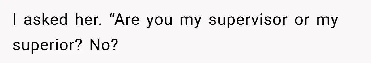 I asked her. “Are you my supervisor or my superior? No?