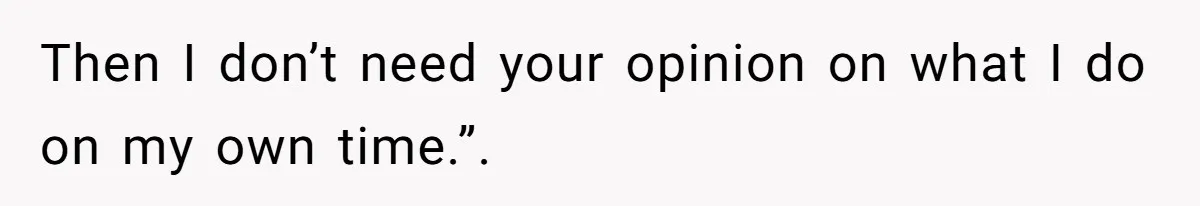 Then I don’t need your opinion on what I do on my own time.”.