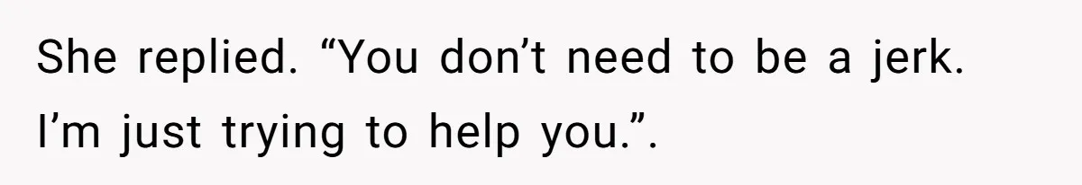 She replied. “You don’t need to be a jerk. I’m just trying to help you.”.