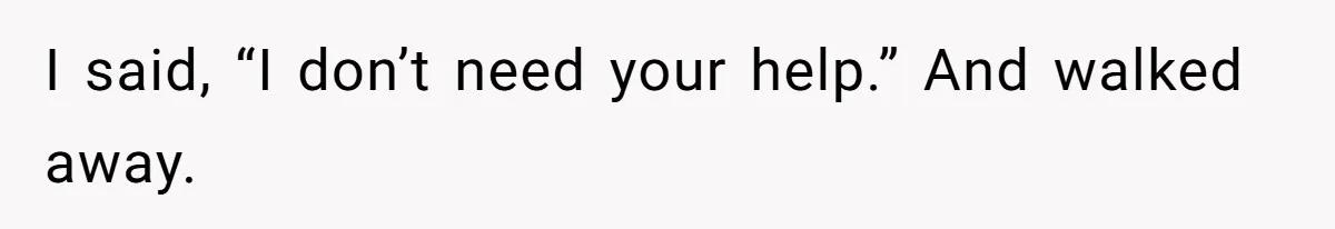 I said, “I don’t need your help.” And walked away.