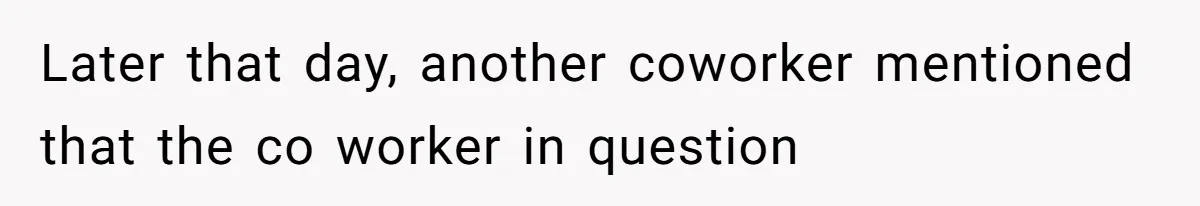 Later that day, another coworker mentioned that the co worker in question