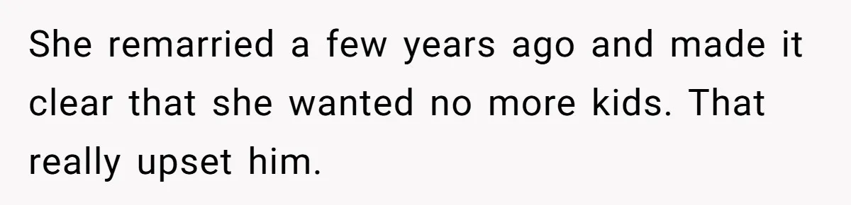 She remarried a few years ago and made it clear that she wanted no more kids. That really upset him.