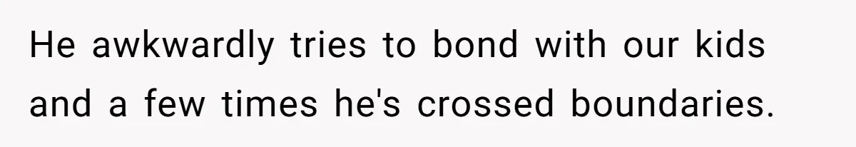 He awkwardly tries to bond with our kids and a few times he's crossed boundaries.