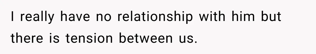 I really have no relationship with him but there is tension between us.