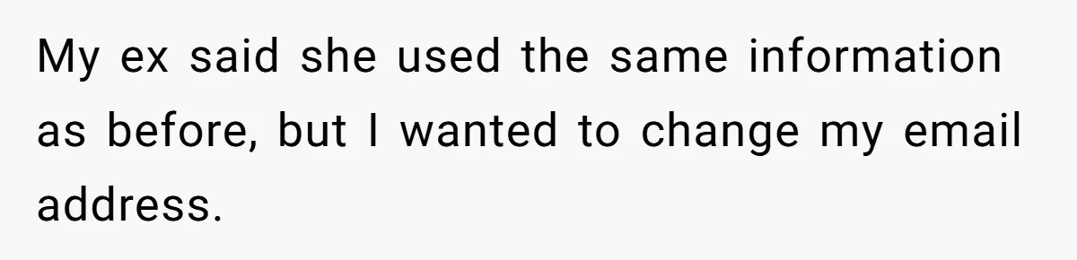 My ex said she used the same information as before, but I wanted to change my email address.