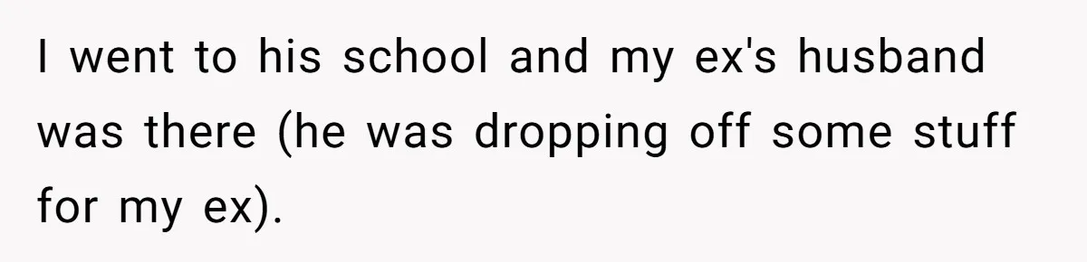 I went to his school and my ex's husband was there (he was dropping off some stuff for my ex).