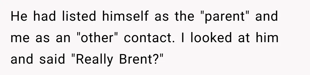 He had listed himself as the "parent" and me as an "other" contact. I looked at him and said "Really Brent?"