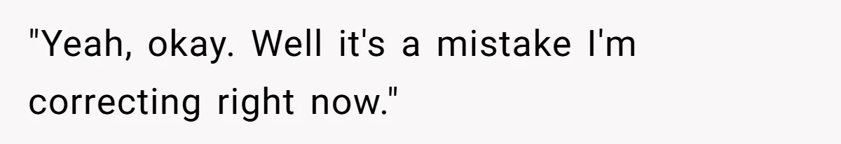"Yeah, okay. Well it's a mistake I'm correcting right now."