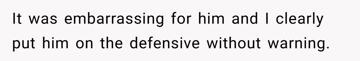 It was embarrassing for him and I clearly put him on the defensive without warning.