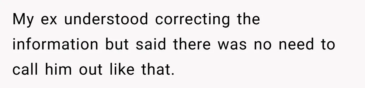 My ex understood correcting the information but said there was no need to call him out like that.