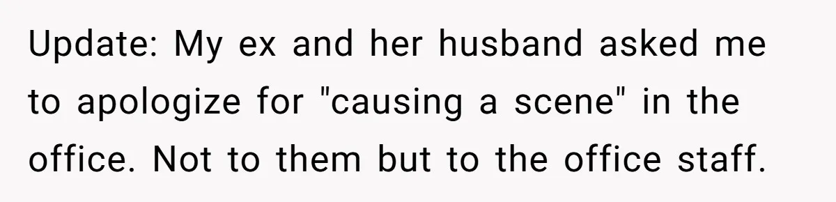 Update: My ex and her husband asked me to apologize for "causing a scene" in the office. Not to them but to the office staff.