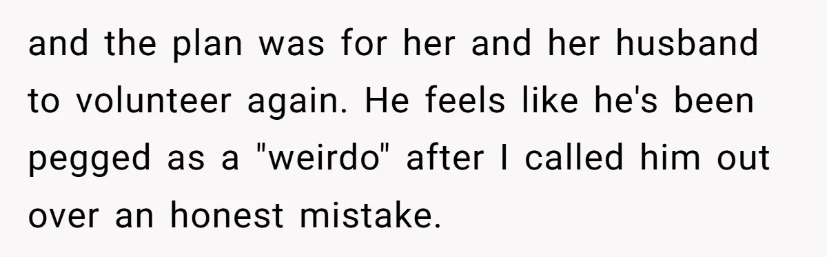 and the plan was for her and her husband to volunteer again. He feels like he's been pegged as a "weirdo" after I called him out over an honest mistake.