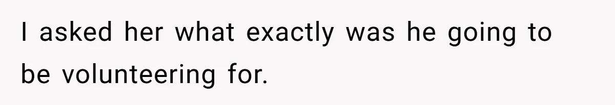 I asked her what exactly was he going to be volunteering for.