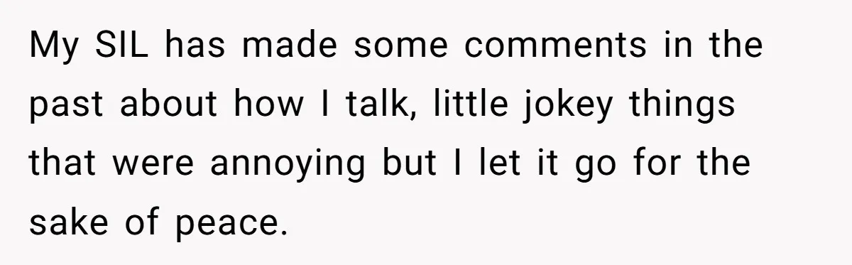 My SIL has made some comments in the past about how I talk, little jokey things that were annoying but I let it go for the sake of peace.