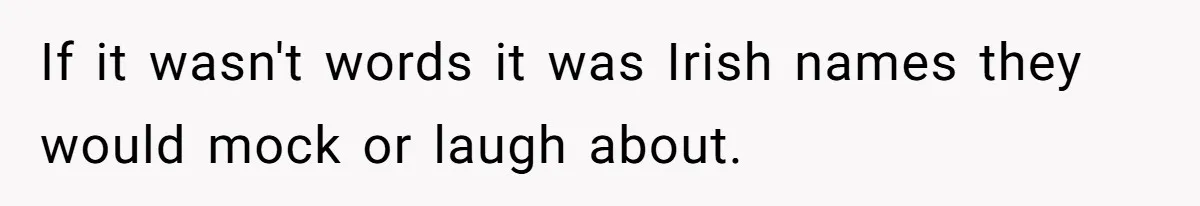 If it wasn't words it was Irish names they would mock or laugh about.