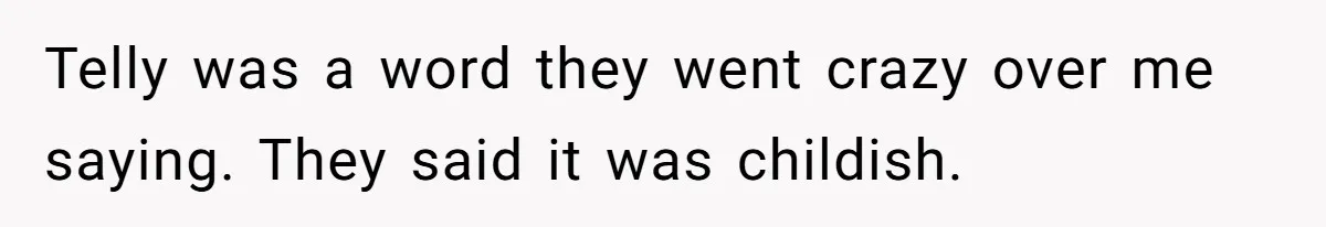 Telly was a word they went crazy over me saying. They said it was childish.