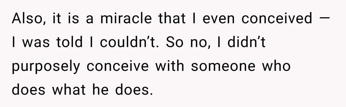 Also, it is a miracle that I even conceived —I was told I couldn’t. So no, I didn’t purposely conceive with someone who does what he does.