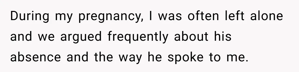 During my pregnancy, I was often left alone and we argued frequently about his absence and the way he spoke to me.