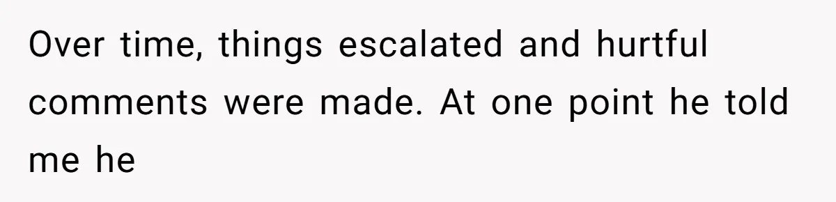 Over time, things escalated and hurtful comments were made. At one point he told me he