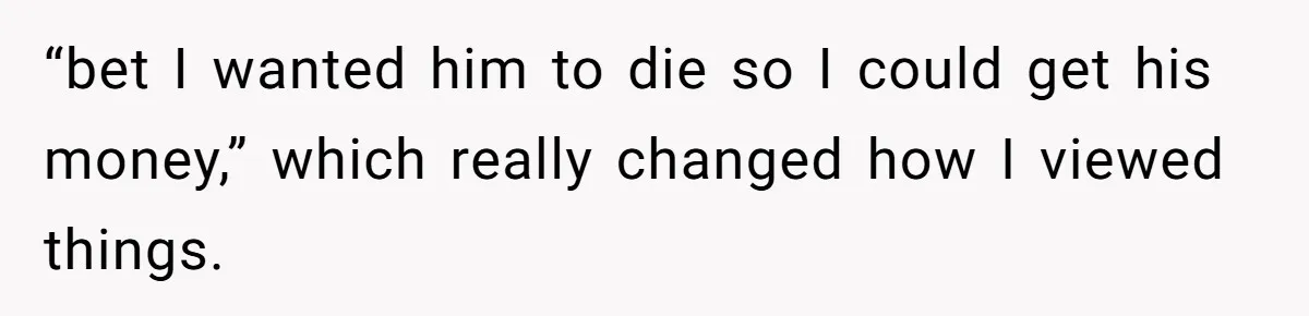 “bet I wanted him to die so I could get his money,” which really changed how I viewed things.