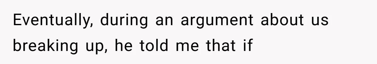 Eventually, during an argument about us breaking up, he told me that if