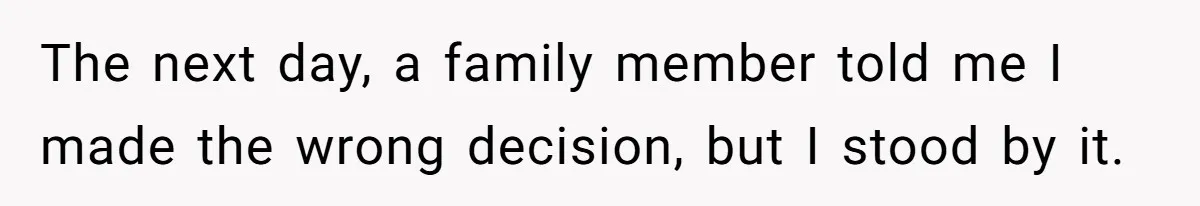 The next day, a family member told me I made the wrong decision, but I stood by it.