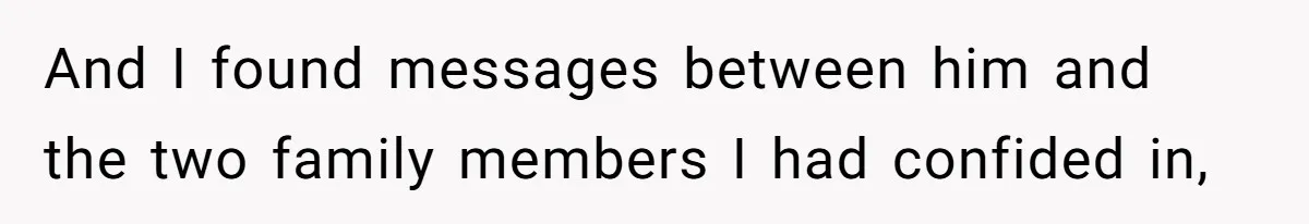 And I found messages between him and the two family members I had confided in,