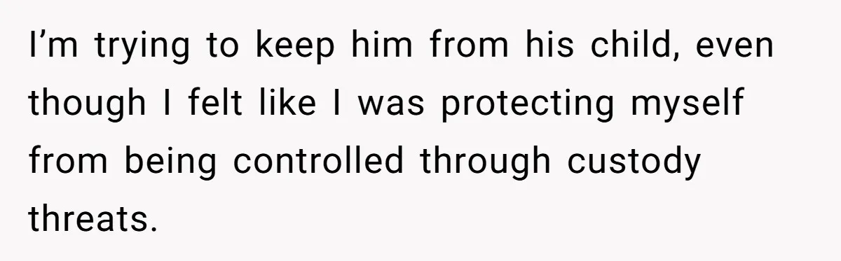 I’m trying to keep him from his child, even though I felt like I was protecting myself from being controlled through custody threats.