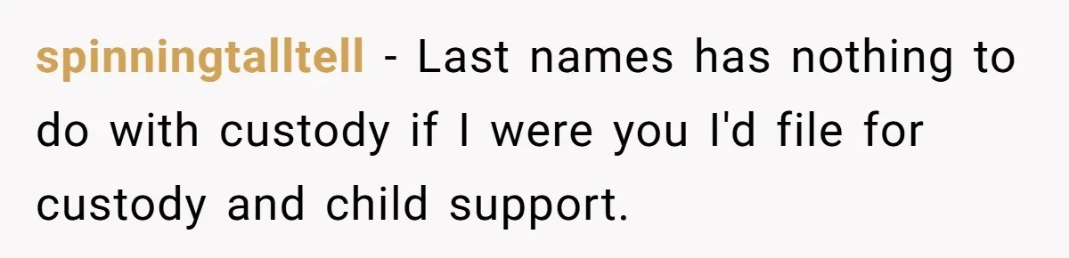 spinningtalltell − Last names has nothing to do with custody if I were you I'd file for custody and child support.