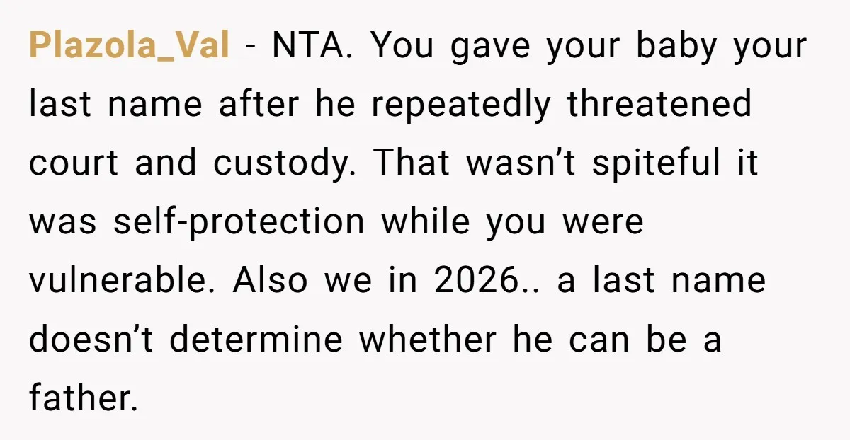 Plazola_Val − NTA. You gave your baby your last name after he repeatedly threatened court and custody. That wasn’t spiteful it was self-protection while you were vulnerable. Also we in...