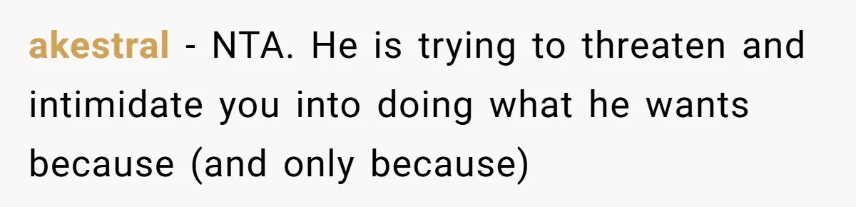 akestral − NTA. He is trying to threaten and intimidate you into doing what he wants because (and only because)