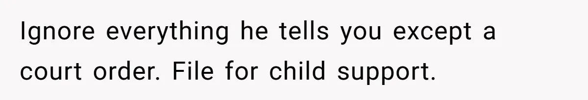 Ignore everything he tells you except a court order. File for child support.