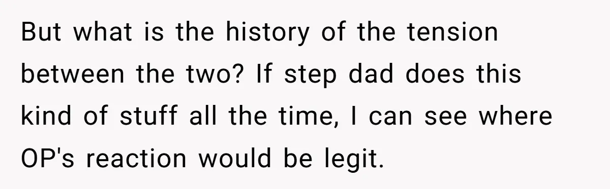 But what is the history of the tension between the two? If step dad does this kind of stuff all the time, I can see where OP's reaction would be...