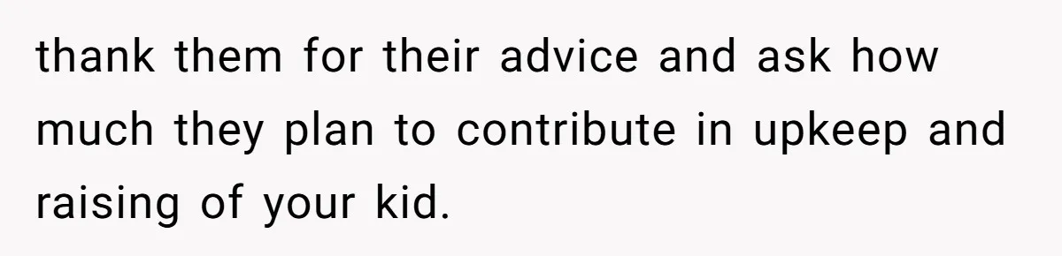 thank them for their advice and ask how much they plan to contribute in upkeep and raising of your kid.