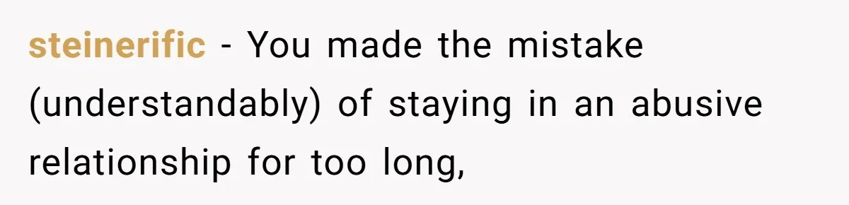 steinerific − You made the mistake (understandably) of staying in an abusive relationship for too long,