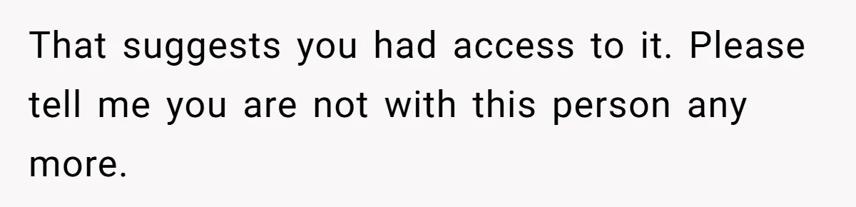 That suggests you had access to it. Please tell me you are not with this person any more.
