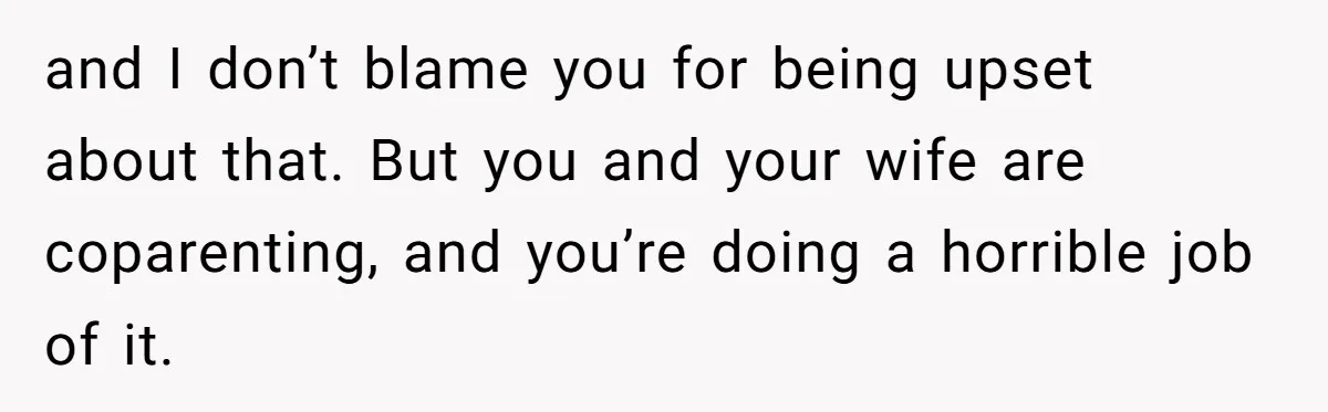 and I don’t blame you for being upset about that. But you and your wife are coparenting, and you’re doing a horrible job of it.