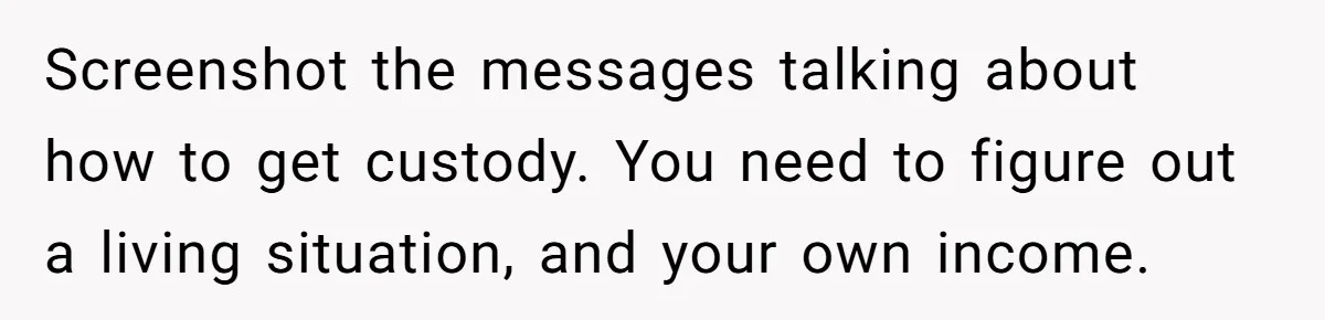 Screenshot the messages talking about how to get custody. You need to figure out a living situation, and your own income.