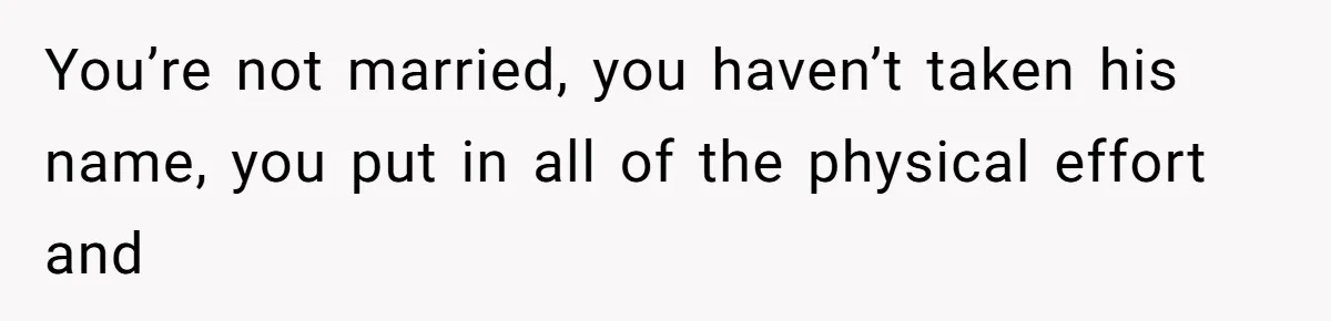 You’re not married, you haven’t taken his name, you put in all of the physical effort and