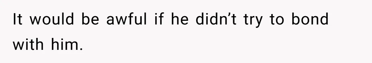 It would be awful if he didn’t try to bond with him.