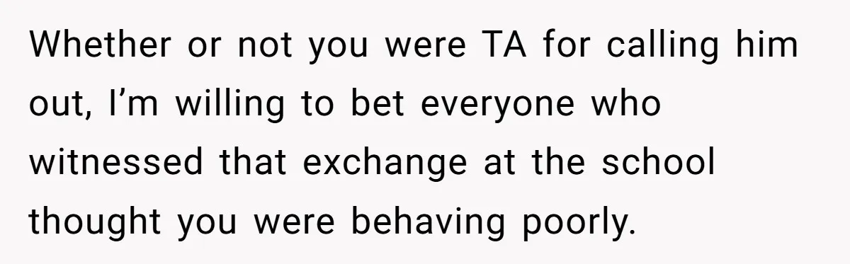Whether or not you were TA for calling him out, I’m willing to bet everyone who witnessed that exchange at the school thought you were behaving poorly.
