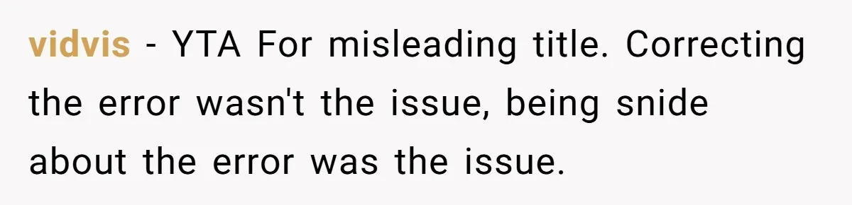 vidvis − YTA For misleading title. Correcting the error wasn't the issue, being snide about the error was the issue.