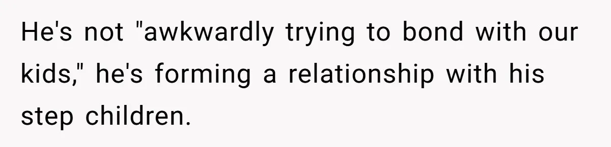 He's not "awkwardly trying to bond with our kids," he's forming a relationship with his step children.