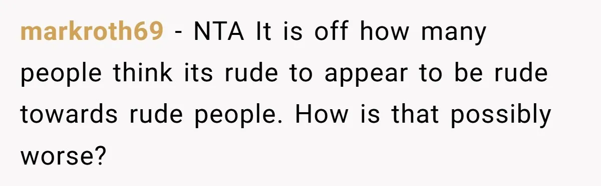 markroth69 − NTA It is off how many people think its rude to appear to be rude towards rude people. How is that possibly worse?