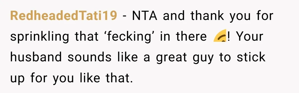 RedheadedTati19 − NTA and thank you for sprinkling that ‘fecking’ in there 😉! Your husband sounds like a great guy to stick up for you like that.