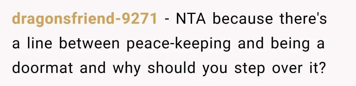 dragonsfriend-9271 − NTA because there's a line between peace-keeping and being a doormat and why should you step over it?