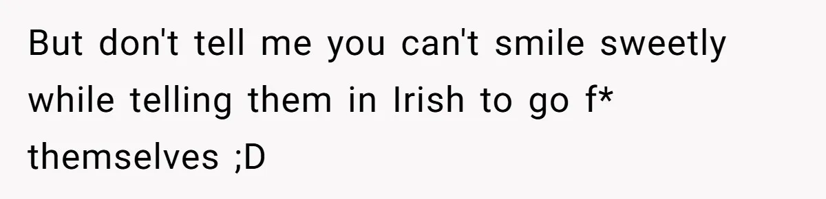 But don't tell me you can't smile sweetly while telling them in Irish to go f* themselves ;D