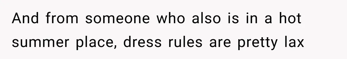 And from someone who also is in a hot summer place, dress rules are pretty lax