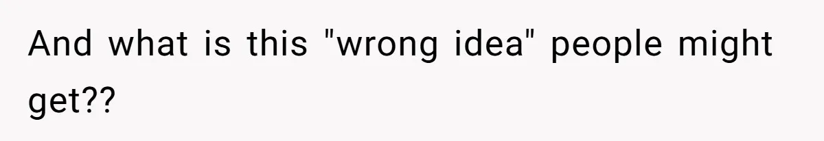 And what is this "wrong idea" people might get??