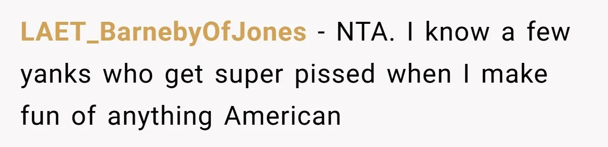 LAET_BarnebyOfJones − NTA. I know a few yanks who get super pissed when I make fun of anything American